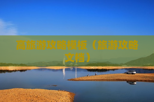 高旅游攻略模板（旅游攻略文档）