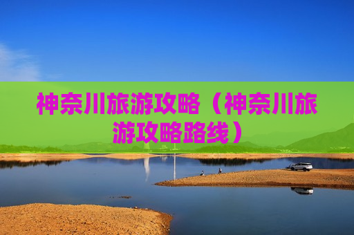 神奈川旅游攻略（神奈川旅游攻略路线）