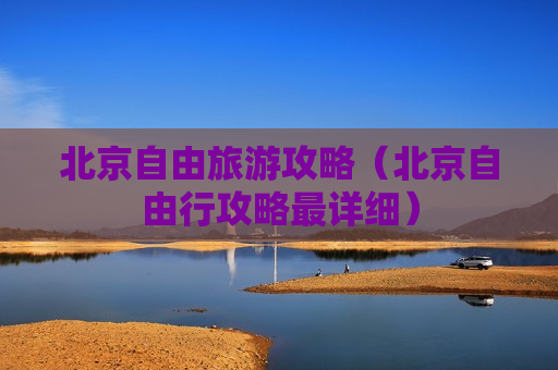 北京自由旅游攻略（北京自由行攻略最详细）