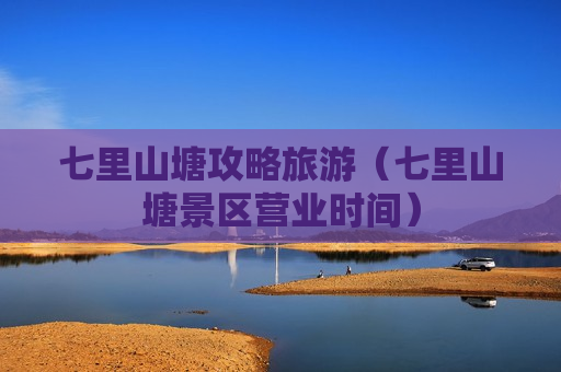 七里山塘攻略旅游（七里山塘景区营业时间）