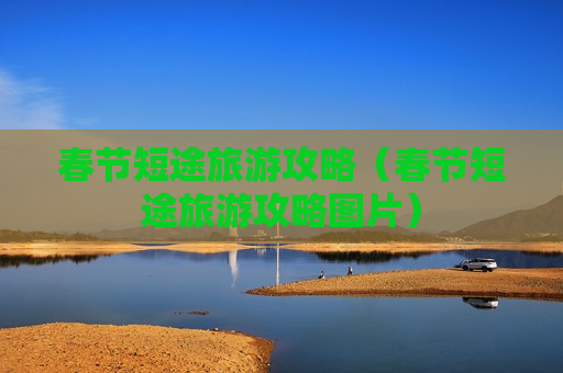 春节短途旅游攻略（春节短途旅游攻略图片）