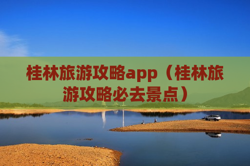 桂林旅游攻略app（桂林旅游攻略必去景点）