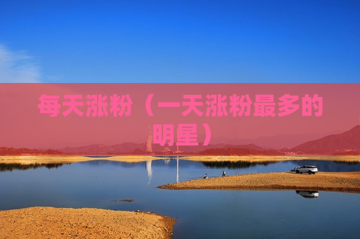 每天涨粉（一天涨粉最多的明星）