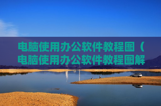 电脑使用办公软件教程图（电脑使用办公软件教程图解）