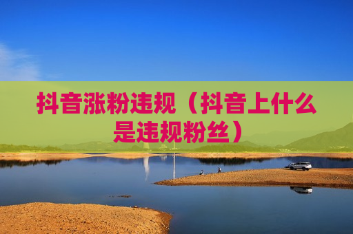 抖音涨粉违规（抖音上什么是违规粉丝）