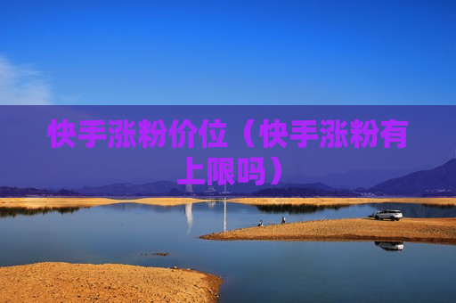 快手涨粉价位（快手涨粉有上限吗）