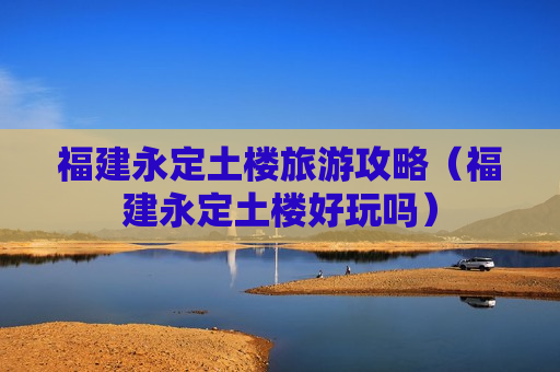 福建永定土楼旅游攻略（福建永定土楼好玩吗）