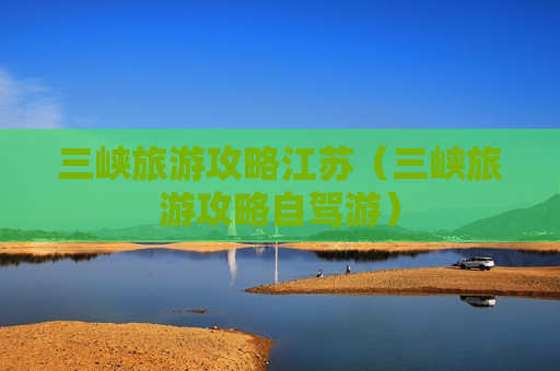三峡旅游攻略江苏（三峡旅游攻略自驾游）