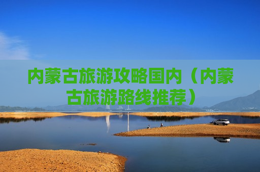 内蒙古旅游攻略国内（内蒙古旅游路线推荐）