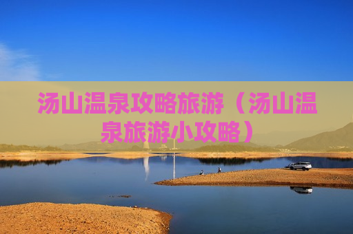汤山温泉攻略旅游（汤山温泉旅游小攻略）
