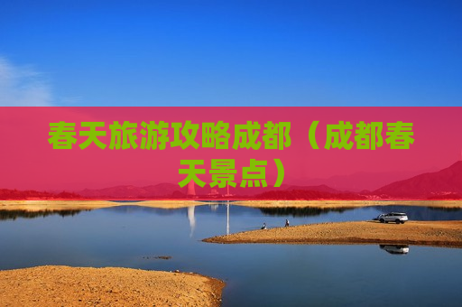 春天旅游攻略成都（成都春天景点）