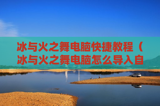 冰与火之舞电脑快捷教程（冰与火之舞电脑怎么导入自制关卡）