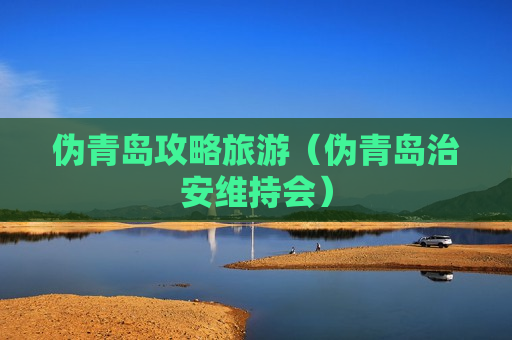伪青岛攻略旅游（伪青岛治安维持会）