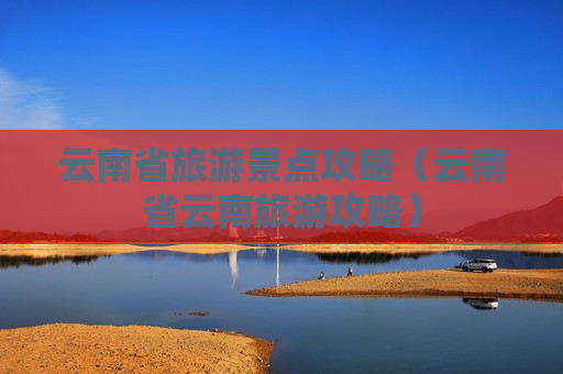 云南省旅游景点攻略（云南省云南旅游攻略）