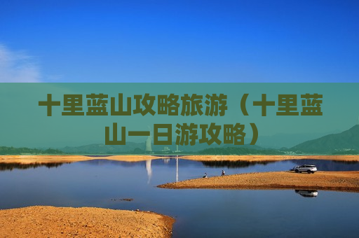 十里蓝山攻略旅游（十里蓝山一日游攻略）