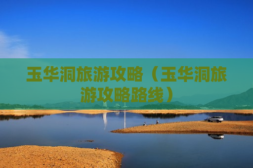 玉华洞旅游攻略（玉华洞旅游攻略路线）