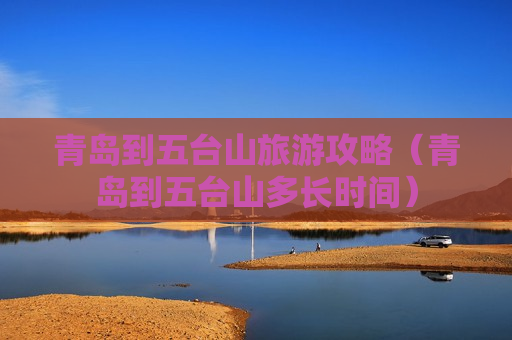 青岛到五台山旅游攻略（青岛到五台山多长时间）