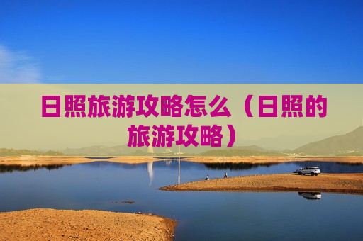 日照旅游攻略怎么（日照的旅游攻略）