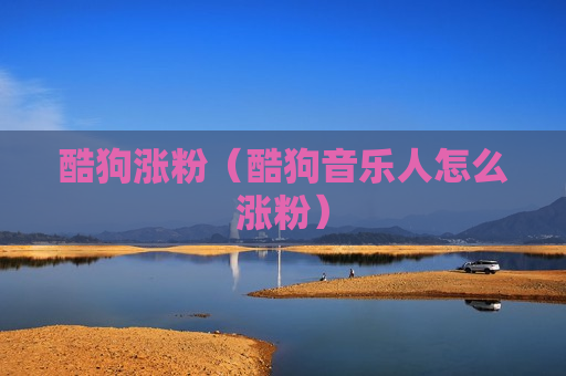 酷狗涨粉（酷狗音乐人怎么涨粉）