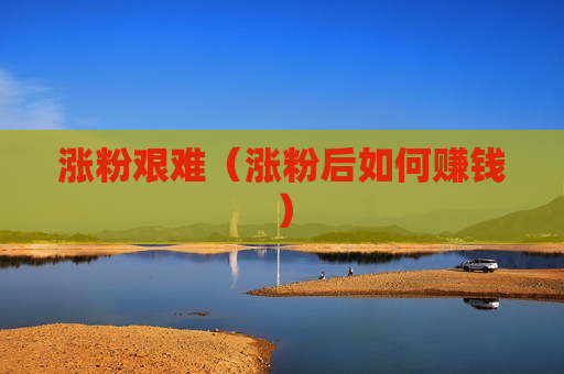涨粉艰难（涨粉后如何赚钱）
