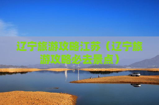 辽宁旅游攻略江苏（辽宁旅游攻略必去景点）