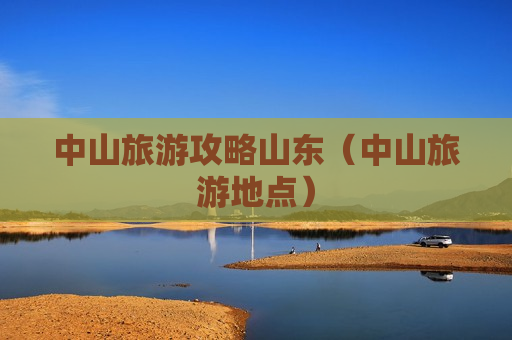 中山旅游攻略山东（中山旅游地点）