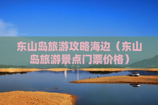 东山岛旅游攻略海边（东山岛旅游景点门票价格）