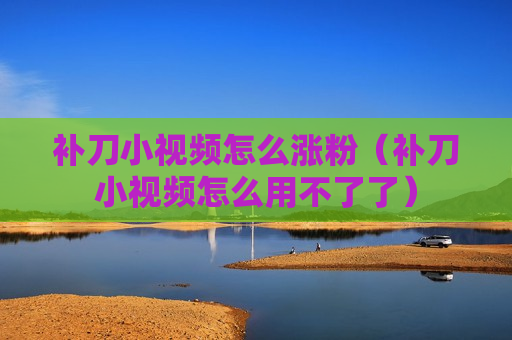 补刀小视频怎么涨粉（补刀小视频怎么用不了了）
