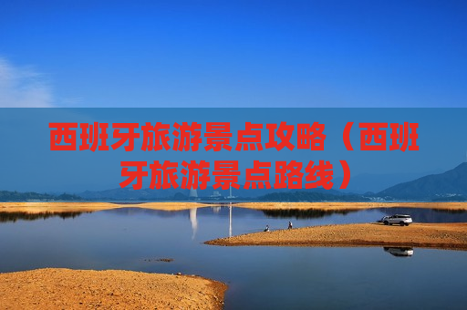 西班牙旅游景点攻略（西班牙旅游景点路线）