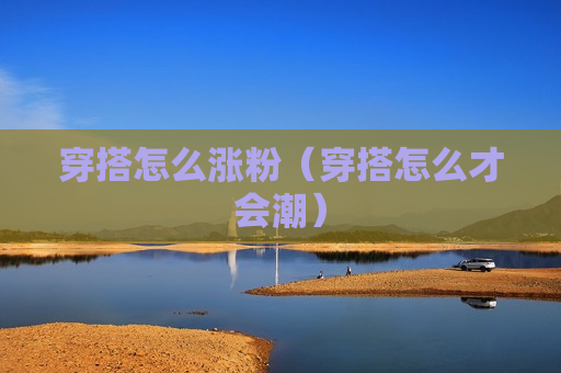 穿搭怎么涨粉（穿搭怎么才会潮）