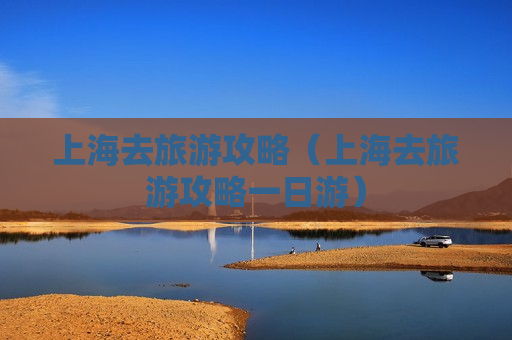 上海去旅游攻略（上海去旅游攻略一日游）