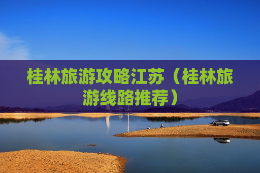桂林旅游攻略江苏（桂林旅游线路推荐）
