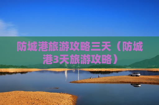 防城港旅游攻略三天（防城港3天旅游攻略）