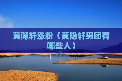 黄隐轩涨粉（黄隐轩男团有哪些人）