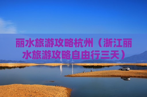 丽水旅游攻略杭州（浙江丽水旅游攻略自由行三天）