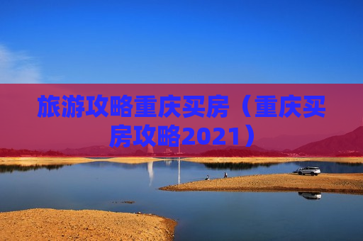旅游攻略重庆买房（重庆买房攻略2021）