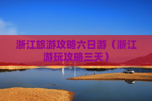 浙江旅游攻略六日游（浙江游玩攻略三天）