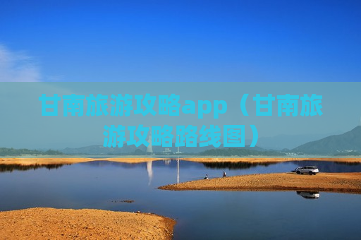甘南旅游攻略app（甘南旅游攻略路线图）