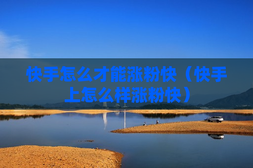 快手怎么才能涨粉快（快手上怎么样涨粉快）