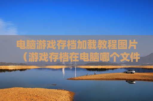 电脑游戏存档加载教程图片（游戏存档在电脑哪个文件夹）