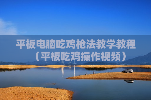 平板电脑吃鸡枪法教学教程（平板吃鸡操作视频）