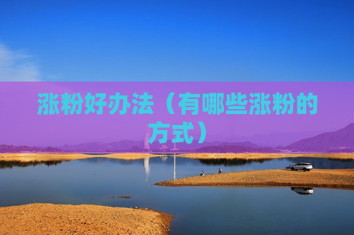 涨粉好办法（有哪些涨粉的方式）