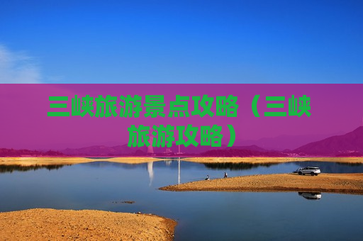 三峡旅游景点攻略（三峡 旅游攻略）