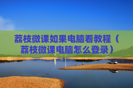 荔枝微课如果电脑看教程（荔枝微课电脑怎么登录）