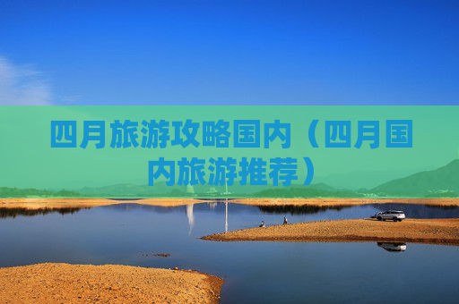 四月旅游攻略国内（四月国内旅游推荐）
