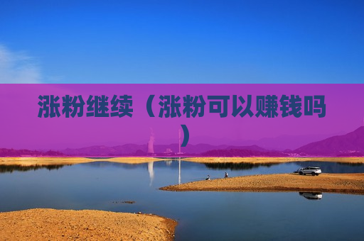 涨粉继续（涨粉可以赚钱吗）