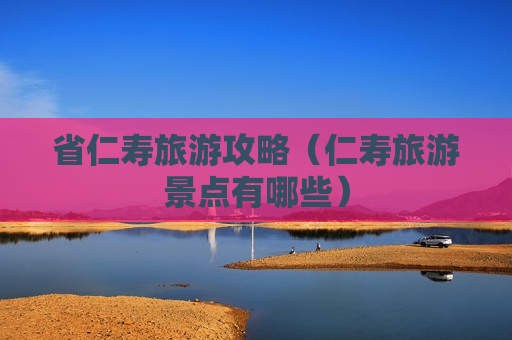 省仁寿旅游攻略（仁寿旅游景点有哪些）