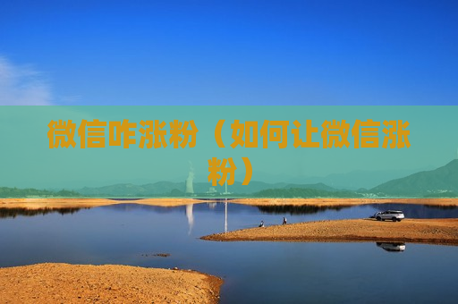 微信咋涨粉（如何让微信涨粉）
