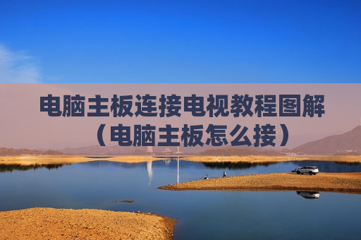 电脑主板连接电视教程图解（电脑主板怎么接）