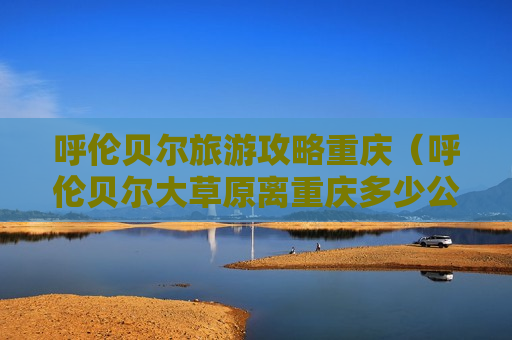 呼伦贝尔旅游攻略重庆（呼伦贝尔大草原离重庆多少公里）